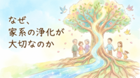 なぜ、家系の浄化が大切なのか？